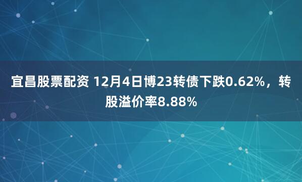 宜昌股票配资 12月4日博23转债下跌0.62%，转股溢价率8.88%
