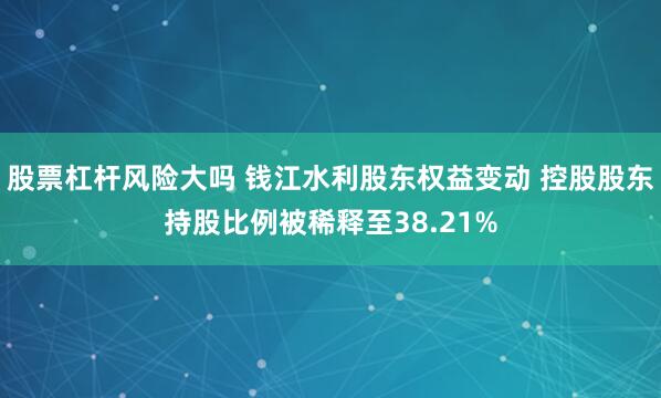 股票杠杆风险大吗 钱江水利股东权益变动 控股股东持股比例被稀释至38.21%