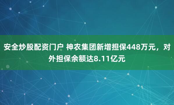 安全炒股配资门户 神农集团新增担保448万元，对外担保余额达8.11亿元