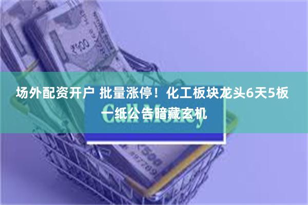 场外配资开户 批量涨停！化工板块龙头6天5板 一纸公告暗藏玄机