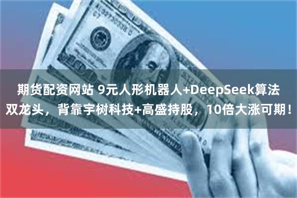 期货配资网站 9元人形机器人+DeepSeek算法双龙头，背靠宇树科技+高盛持股，10倍大涨可期！