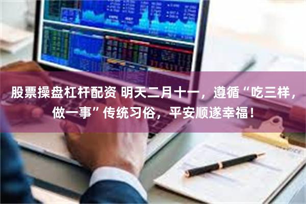 股票操盘杠杆配资 明天二月十一，遵循“吃三样，做一事”传统习俗，平安顺遂幸福！