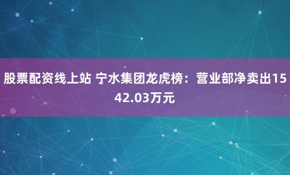 股票配资线上站 宁水集团龙虎榜：营业部净卖出1542.03万元