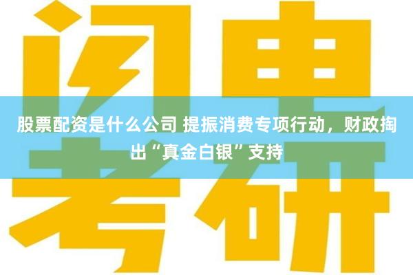股票配资是什么公司 提振消费专项行动，财政掏出“真金白银”支持