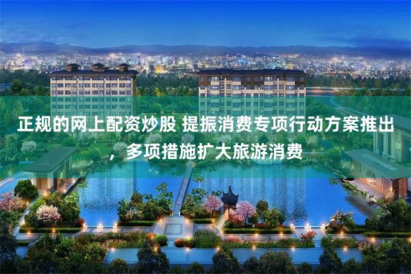 正规的网上配资炒股 提振消费专项行动方案推出，多项措施扩大旅游消费