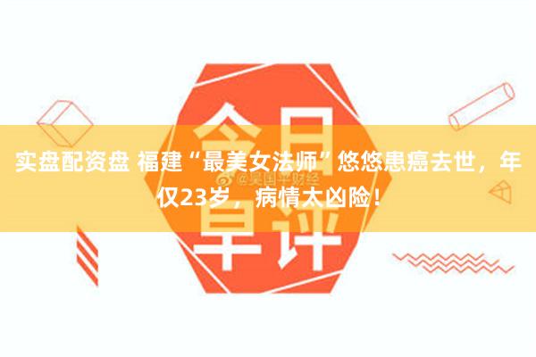 实盘配资盘 福建“最美女法师”悠悠患癌去世，年仅23岁，病情太凶险！