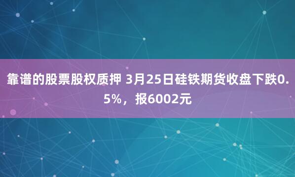 靠谱的股票股权质押 3月25日硅铁期货收盘下跌0.5%，报6002元