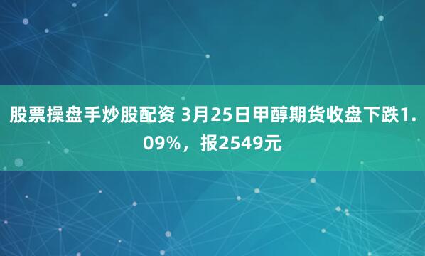 股票操盘手炒股配资 3月25日甲醇期货收盘下跌1.09%，报2549元