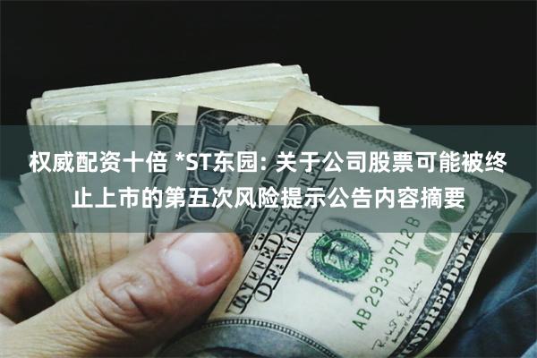 权威配资十倍 *ST东园: 关于公司股票可能被终止上市的第五次风险提示公告内容摘要