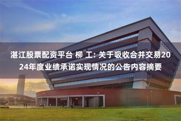 湛江股票配资平台 柳 工: 关于吸收合并交易2024年度业绩承诺实现情况的公告内容摘要