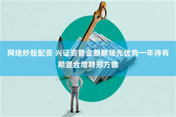 网络炒股配资 兴证资管金麒麟领先优势一年持有期混合增聘郑方镳