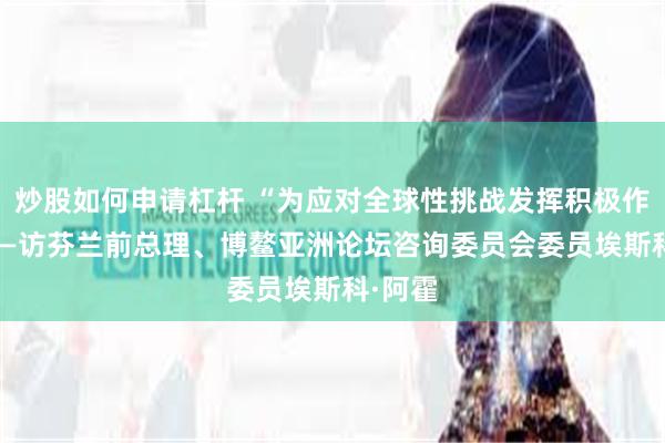 炒股如何申请杠杆 “为应对全球性挑战发挥积极作用” ——访芬兰前总理、博鳌亚洲论坛咨询委员会委员埃斯科·阿霍