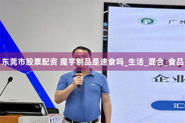 东莞市股票配资 魔芋制品是速食吗_生活_混合_食品