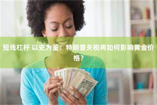 短线杠杆 以史为鉴：特朗普关税将如何影响黄金价格？