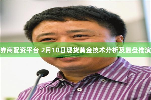 券商配资平台 2月10日现货黄金技术分析及复盘推演