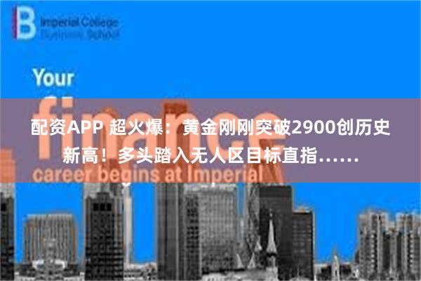 配资APP 超火爆：黄金刚刚突破2900创历史新高！多头踏入无人区目标直指……