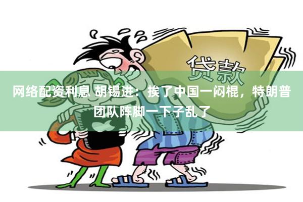 网络配资利息 胡锡进：挨了中国一闷棍，特朗普团队阵脚一下子乱了