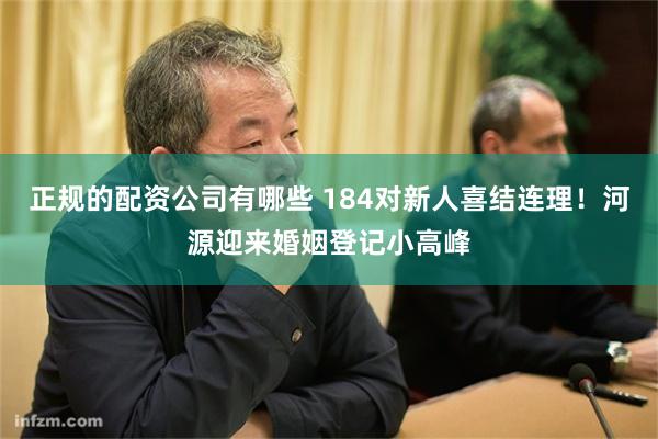 正规的配资公司有哪些 184对新人喜结连理！河源迎来婚姻登记小高峰