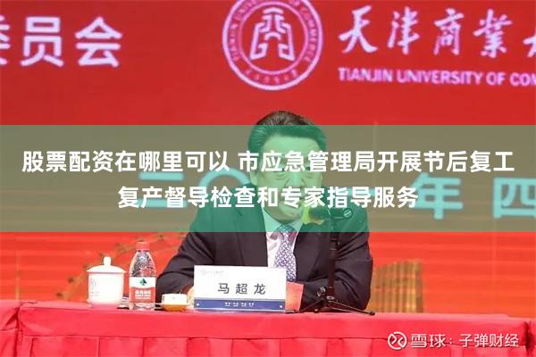 股票配资在哪里可以 市应急管理局开展节后复工复产督导检查和专家指导服务