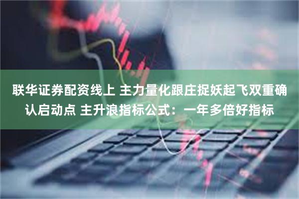 联华证券配资线上 主力量化跟庄捉妖起飞双重确认启动点 主升浪指标公式：一年多倍好指标