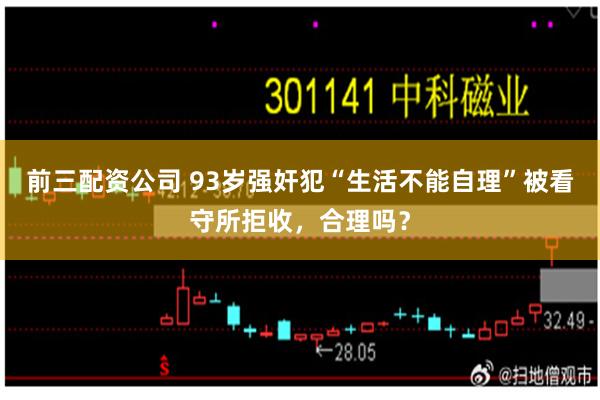 前三配资公司 93岁强奸犯“生活不能自理”被看守所拒收，合理吗？