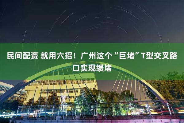 民间配资 就用六招！广州这个“巨堵”T型交叉路口实现缓堵