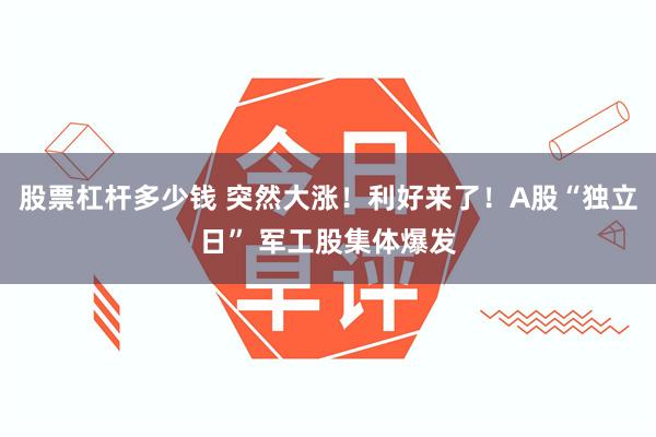 股票杠杆多少钱 突然大涨！利好来了！A股“独立日” 军工股集体爆发