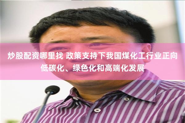 炒股配资哪里找 政策支持下我国煤化工行业正向低碳化、绿色化和高端化发展