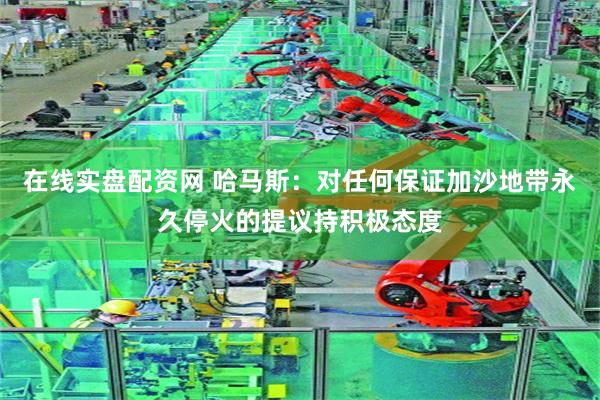 在线实盘配资网 哈马斯：对任何保证加沙地带永久停火的提议持积极态度