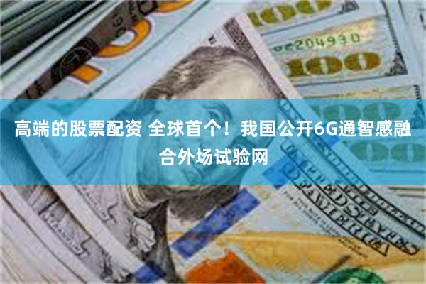高端的股票配资 全球首个！我国公开6G通智感融合外场试验网
