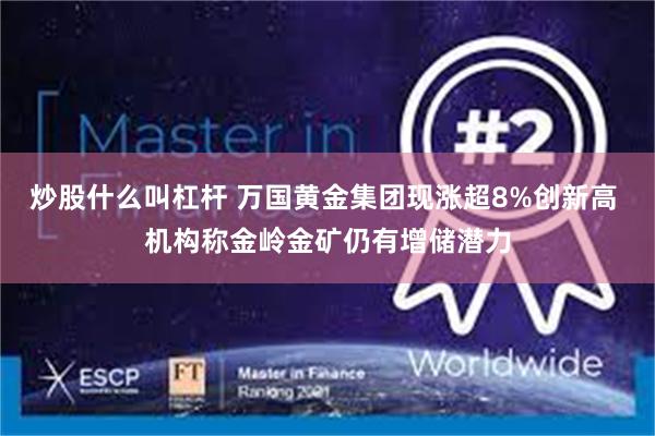 炒股什么叫杠杆 万国黄金集团现涨超8%创新高 机构称金岭金矿仍有增储潜力