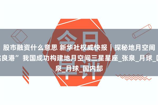 股市融资什么意思 新华社权威快报｜探秘地月空间“天然良港” 我国成功构建地月空间三星星座_张泉_月球_国内部