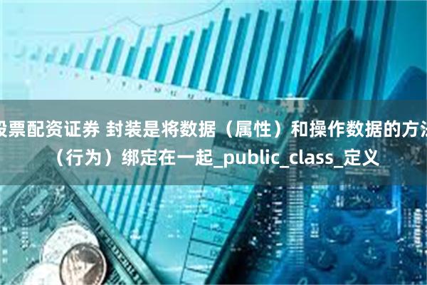 股票配资证券 封装是将数据（属性）和操作数据的方法（行为）绑定在一起_public_class_定义