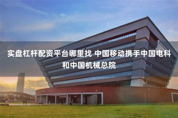 实盘杠杆配资平台哪里找 中国移动携手中国电科和中国机械总院