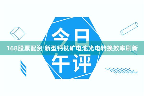 168股票配资 新型钙钛矿电池光电转换效率刷新