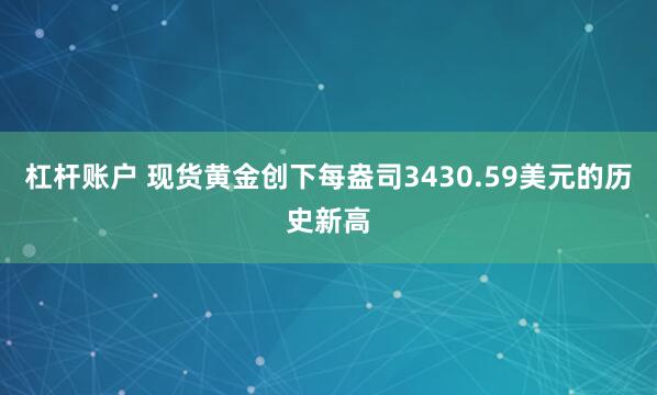杠杆账户 现货黄金创下每盎司3430.59美元的历史新高