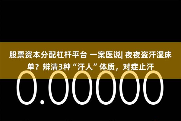 股票资本分配杠杆平台 一案医说| 夜夜盗汗湿床单？辨清3种“汗人”体质，对症止汗
