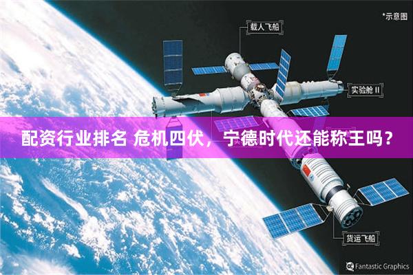 配资行业排名 危机四伏，宁德时代还能称王吗？