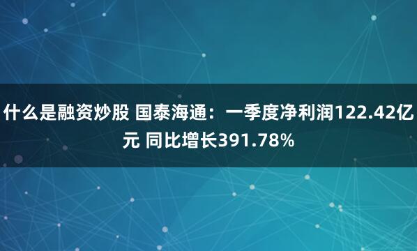 什么是融资炒股 国泰海通：一季度净利润122.42亿元 同比增长391.78%