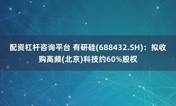 配资杠杆咨询平台 有研硅(688432.SH)：拟收购高频(北京)科技约60%股权