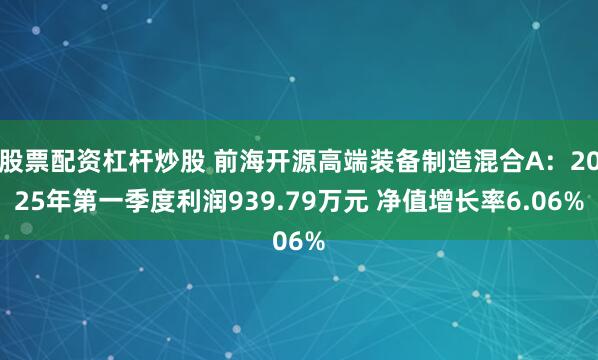 股票配资杠杆炒股 前海开源高端装备制造混合A：2025年第一季度利润939.79万元 净值增长率6.06%