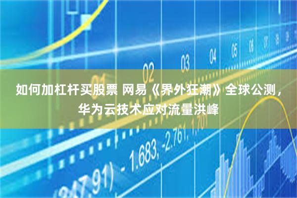如何加杠杆买股票 网易《界外狂潮》全球公测，华为云技术应对流量洪峰