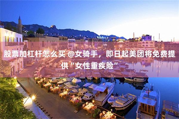 股票加杠杆怎么买 @女骑手，即日起美团将免费提供“女性重疾险”