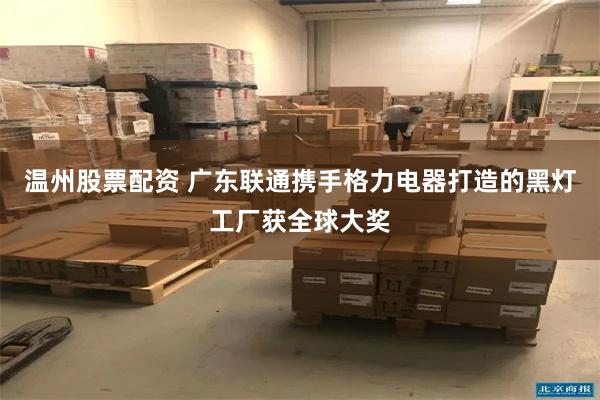 温州股票配资 广东联通携手格力电器打造的黑灯工厂获全球大奖
