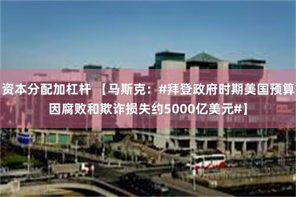 资本分配加杠杆 【马斯克：#拜登政府时期美国预算因腐败和欺诈损失约5000亿美元#】