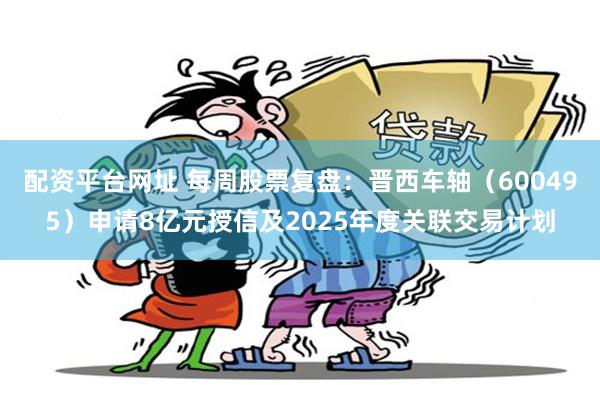 配资平台网址 每周股票复盘：晋西车轴（600495）申请8亿元授信及2025年度关联交易计划