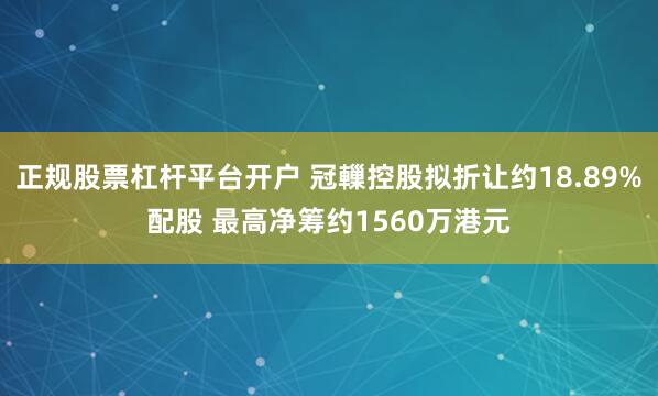 正规股票杠杆平台开户 冠轈控股拟折让约18.89%配股 最高净筹约1560万港元