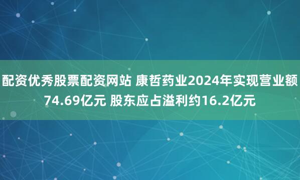 配资优秀股票配资网站 康哲药业2024年实现营业额74.69亿元 股东应占溢利约16.2亿元