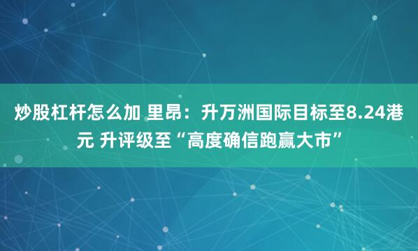 炒股杠杆怎么加 里昂：升万洲国际目标至8.24港元 升评级至“高度确信跑赢大市”
