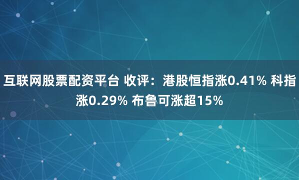 互联网股票配资平台 收评：港股恒指涨0.41% 科指涨0.29% 布鲁可涨超15%